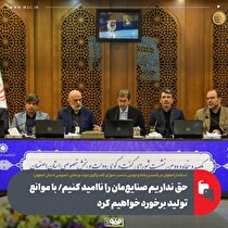 حق نداریم صنایع‌مان را ناامید کنیم/ با موانع تولید برخورد خواهیم کرد